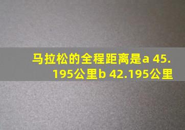 马拉松的全程距离是a 45.195公里b 42.195公里